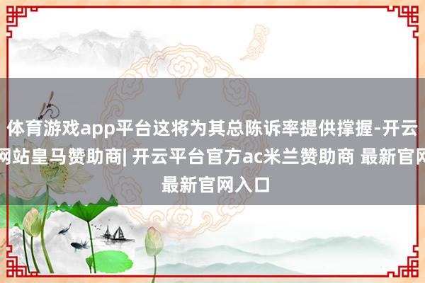 体育游戏app平台这将为其总陈诉率提供撑握-开云平台网站皇马赞助商| 开云平台官方ac米兰赞助商 最新官网入口