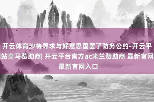 开云体育沙特寻求与好意思国罢了防务公约-开云平台网站皇马赞助商| 开云平台官方ac米兰赞助商 最新官网入口