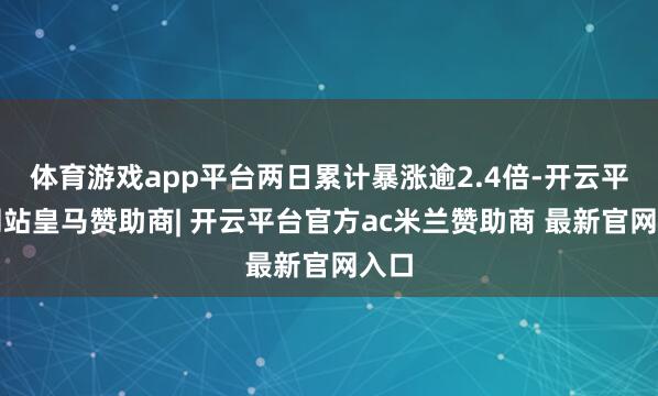 体育游戏app平台两日累计暴涨逾2.4倍-开云平台网站皇马赞助商| 开云平台官方ac米兰赞助商 最新官网入口