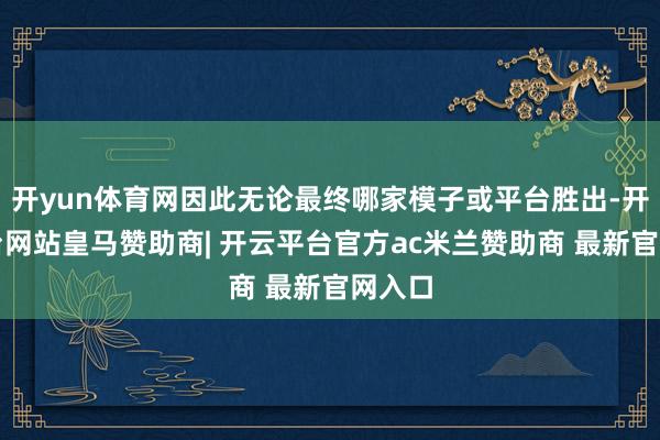 开yun体育网因此无论最终哪家模子或平台胜出-开云平台网站皇马赞助商| 开云平台官方ac米兰赞助商 最新官网入口