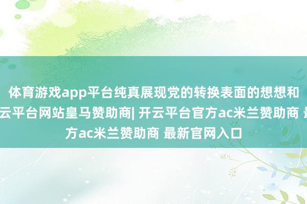 体育游戏app平台纯真展现党的转换表面的想想和扩充伟力-开云平台网站皇马赞助商| 开云平台官方ac米兰赞助商 最新官网入口