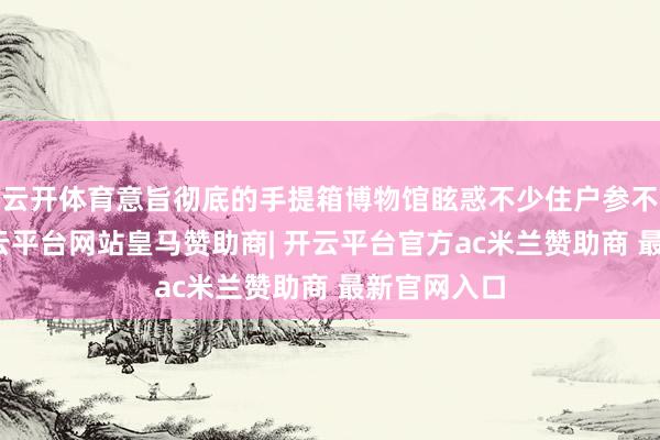 云开体育意旨彻底的手提箱博物馆眩惑不少住户参不雅体验-开云平台网站皇马赞助商| 开云平台官方ac米兰赞助商 最新官网入口