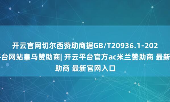 开云官网切尔西赞助商据GB/T20936.1-2022-开云平台网站皇马赞助商| 开云平台官方ac米兰赞助商 最新官网入口