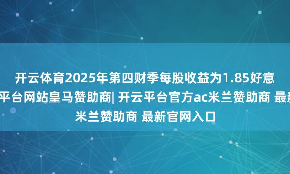 开云体育2025年第四财季每股收益为1.85好意思元-开云平台网站皇马赞助商| 开云平台官方ac米兰赞助商 最新官网入口