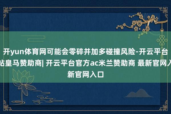 开yun体育网可能会零碎并加多碰撞风险-开云平台网站皇马赞助商| 开云平台官方ac米兰赞助商 最新官网入口
