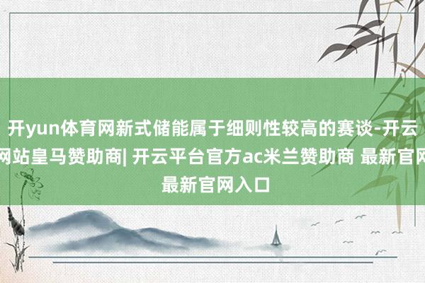 开yun体育网新式储能属于细则性较高的赛谈-开云平台网站皇马赞助商| 开云平台官方ac米兰赞助商 最新官网入口