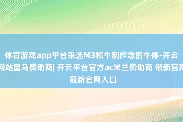 体育游戏app平台采选M3和牛制作念的牛排-开云平台网站皇马赞助商| 开云平台官方ac米兰赞助商 最新官网入口