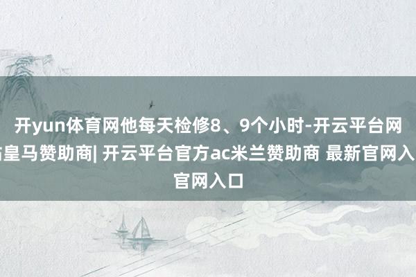开yun体育网他每天检修8、9个小时-开云平台网站皇马赞助商| 开云平台官方ac米兰赞助商 最新官网入口