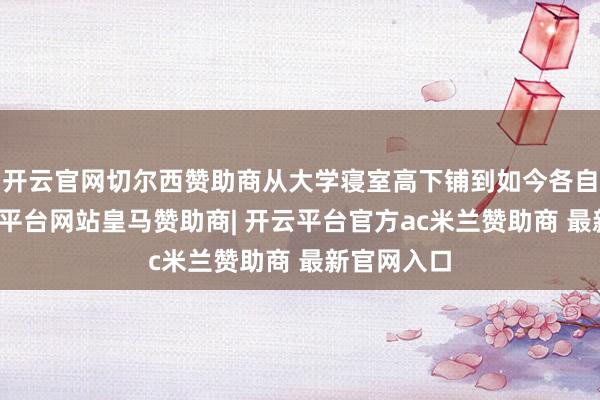 开云官网切尔西赞助商从大学寝室高下铺到如今各自成亲-开云平台网站皇马赞助商| 开云平台官方ac米兰赞助商 最新官网入口