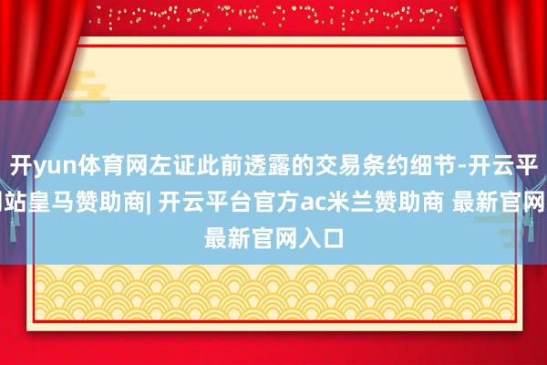 开yun体育网左证此前透露的交易条约细节-开云平台网站皇马赞助商| 开云平台官方ac米兰赞助商 最新官网入口