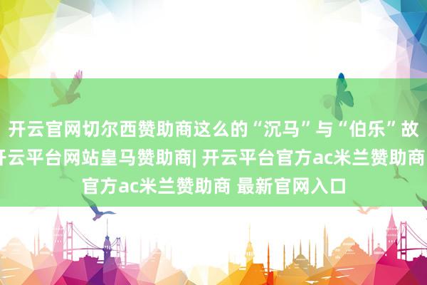 开云官网切尔西赞助商这么的“沉马”与“伯乐”故事接续上演-开云平台网站皇马赞助商| 开云平台官方ac米兰赞助商 最新官网入口