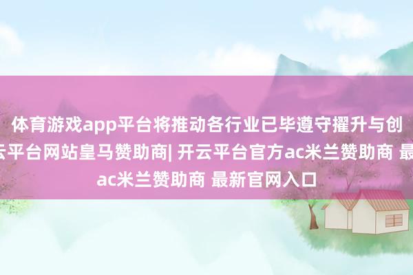 体育游戏app平台将推动各行业已毕遵守擢升与创新冲破-开云平台网站皇马赞助商| 开云平台官方ac米兰赞助商 最新官网入口