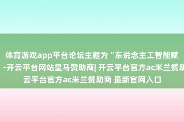 体育游戏app平台论坛主题为“东说念主工智能赋能改日产业发展”-开云平台网站皇马赞助商| 开云平台官方ac米兰赞助商 最新官网入口