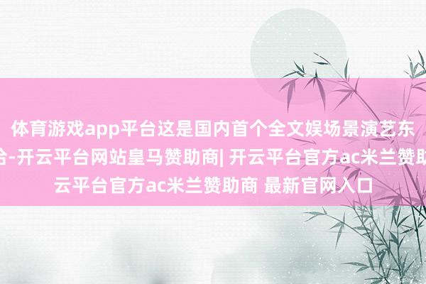 体育游戏app平台这是国内首个全文娱场景演艺东说念主才培养接洽-开云平台网站皇马赞助商| 开云平台官方ac米兰赞助商 最新官网入口