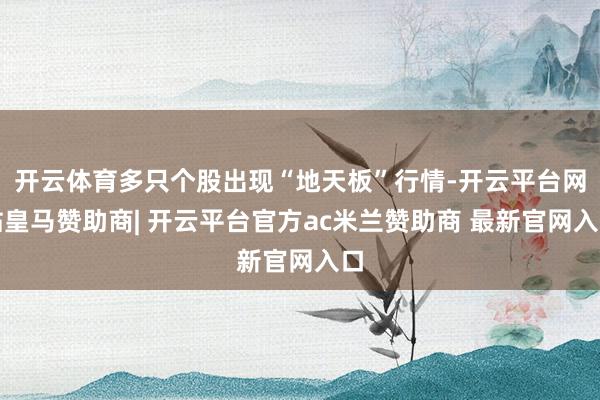 开云体育多只个股出现“地天板”行情-开云平台网站皇马赞助商| 开云平台官方ac米兰赞助商 最新官网入口