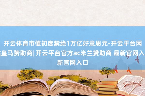 开云体育市值初度禁绝1万亿好意思元-开云平台网站皇马赞助商| 开云平台官方ac米兰赞助商 最新官网入口