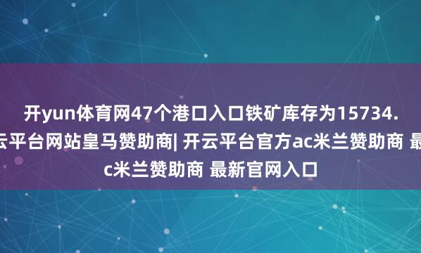 开yun体育网47个港口入口铁矿库存为15734.85万吨-开云平台网站皇马赞助商| 开云平台官方ac米兰赞助商 最新官网入口