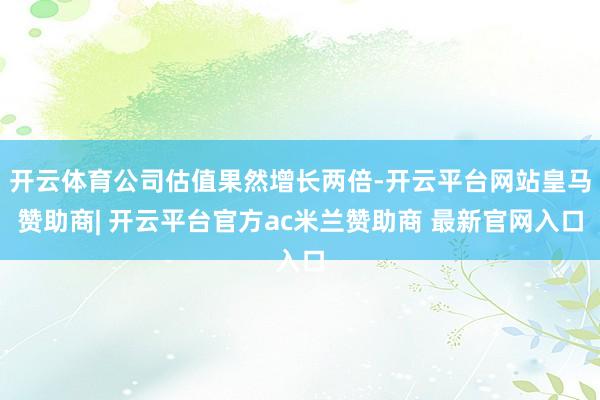 开云体育公司估值果然增长两倍-开云平台网站皇马赞助商| 开云平台官方ac米兰赞助商 最新官网入口