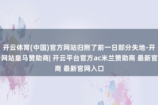 开云体育(中国)官方网站归附了前一日部分失地-开云平台网站皇马赞助商| 开云平台官方ac米兰赞助商 最新官网入口