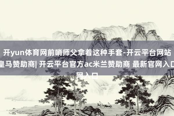 开yun体育网前哨师父拿着这种手套-开云平台网站皇马赞助商| 开云平台官方ac米兰赞助商 最新官网入口