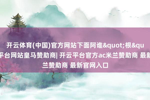 开云体育(中国)官方网站下面阿谁"根"-开云平台网站皇马赞助商| 开云平台官方ac米兰赞助商 最新官网入口