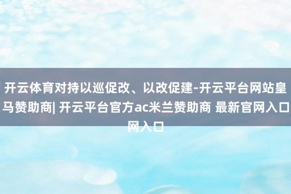 开云体育对持以巡促改、以改促建-开云平台网站皇马赞助商| 开云平台官方ac米兰赞助商 最新官网入口