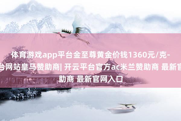 体育游戏app平台金至尊黄金价钱1360元/克-开云平台网站皇马赞助商| 开云平台官方ac米兰赞助商 最新官网入口