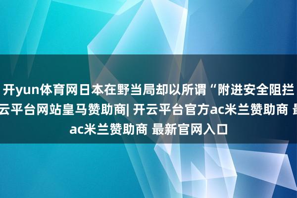 开yun体育网日本在野当局却以所谓“附进安全阻拦”为借口-开云平台网站皇马赞助商| 开云平台官方ac米兰赞助商 最新官网入口