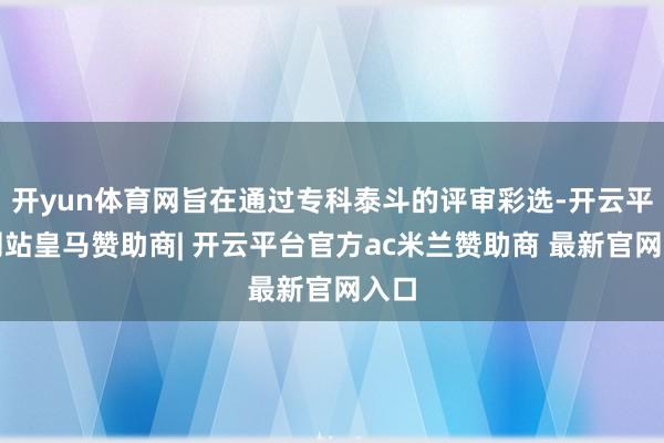 开yun体育网旨在通过专科泰斗的评审彩选-开云平台网站皇马赞助商| 开云平台官方ac米兰赞助商 最新官网入口