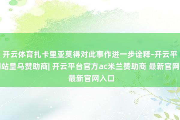 开云体育扎卡里亚莫得对此事作进一步诠释-开云平台网站皇马赞助商| 开云平台官方ac米兰赞助商 最新官网入口