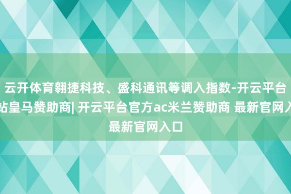 云开体育翱捷科技、盛科通讯等调入指数-开云平台网站皇马赞助商| 开云平台官方ac米兰赞助商 最新官网入口