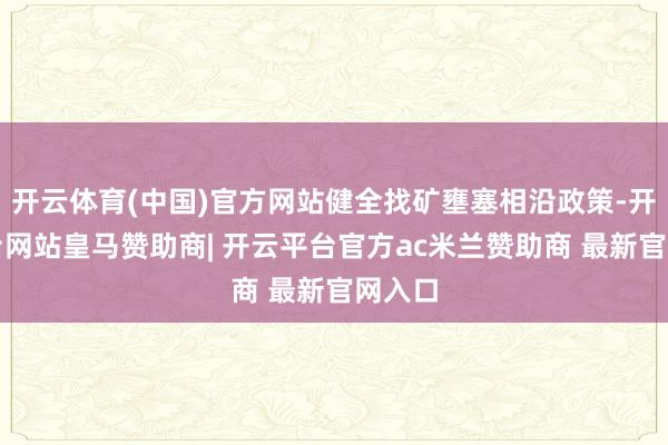 开云体育(中国)官方网站健全找矿壅塞相沿政策-开云平台网站皇马赞助商| 开云平台官方ac米兰赞助商 最新官网入口