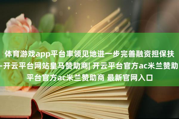 体育游戏app平台率领见地进一步完善融资担保扶直服务战略体系-开云平台网站皇马赞助商| 开云平台官方ac米兰赞助商 最新官网入口