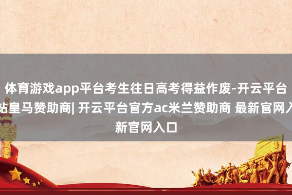 体育游戏app平台考生往日高考得益作废-开云平台网站皇马赞助商| 开云平台官方ac米兰赞助商 最新官网入口