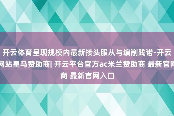 开云体育呈现规模内最新接头服从与编削践诺-开云平台网站皇马赞助商| 开云平台官方ac米兰赞助商 最新官网入口