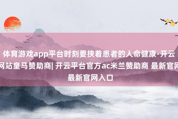 体育游戏app平台时刻要挟着患者的人命健康-开云平台网站皇马赞助商| 开云平台官方ac米兰赞助商 最新官网入口