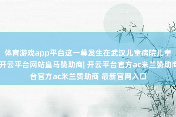 体育游戏app平台这一幕发生在武汉儿童病院儿童创伤急救中心-开云平台网站皇马赞助商| 开云平台官方ac米兰赞助商 最新官网入口