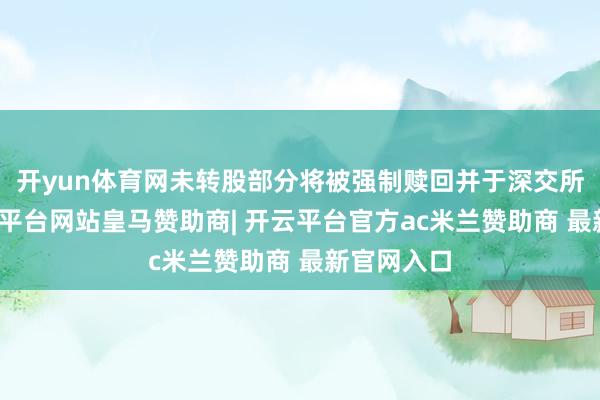 开yun体育网未转股部分将被强制赎回并于深交所摘牌-开云平台网站皇马赞助商| 开云平台官方ac米兰赞助商 最新官网入口