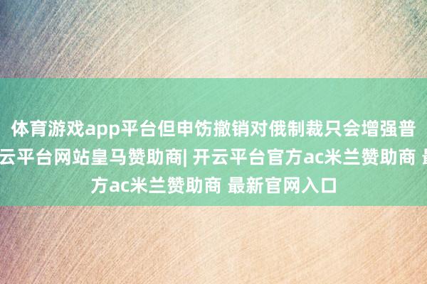 体育游戏app平台但申饬撤销对俄制裁只会增强普京的实力-开云平台网站皇马赞助商| 开云平台官方ac米兰赞助商 最新官网入口