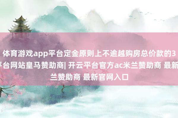 体育游戏app平台定金原则上不逾越购房总价款的3%-开云平台网站皇马赞助商| 开云平台官方ac米兰赞助商 最新官网入口