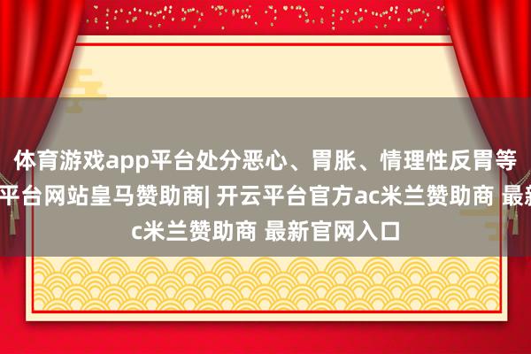 体育游戏app平台处分恶心、胃胀、情理性反胃等问题-开云平台网站皇马赞助商| 开云平台官方ac米兰赞助商 最新官网入口