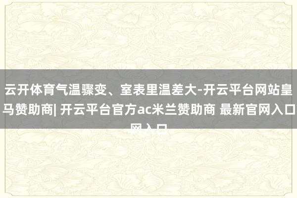云开体育气温骤变、室表里温差大-开云平台网站皇马赞助商| 开云平台官方ac米兰赞助商 最新官网入口