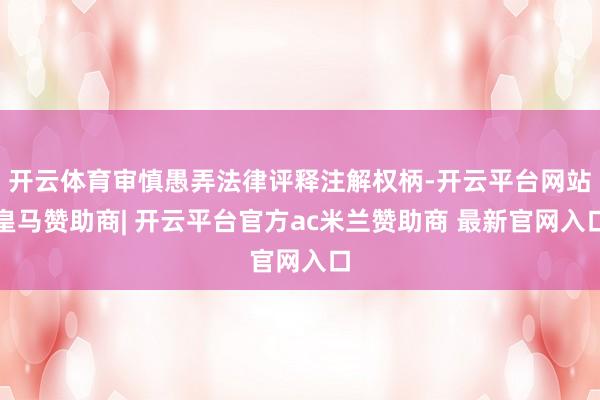 开云体育审慎愚弄法律评释注解权柄-开云平台网站皇马赞助商| 开云平台官方ac米兰赞助商 最新官网入口