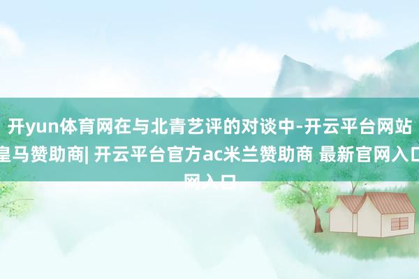 开yun体育网在与北青艺评的对谈中-开云平台网站皇马赞助商| 开云平台官方ac米兰赞助商 最新官网入口